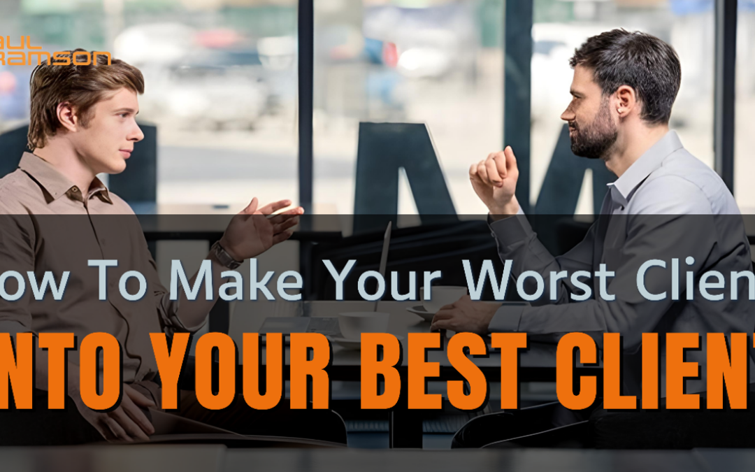 How To Make Your Worst Client Into Your Best Client